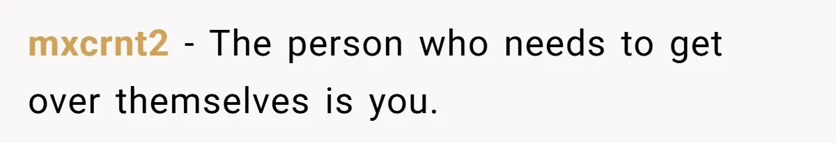 Fiancé Asks For A Seat For His Deceased Son At Their Wedding, Bride Tells Him To 'Get Over Himself' mxcrnt2 − The person who needs to get over themselves is you.