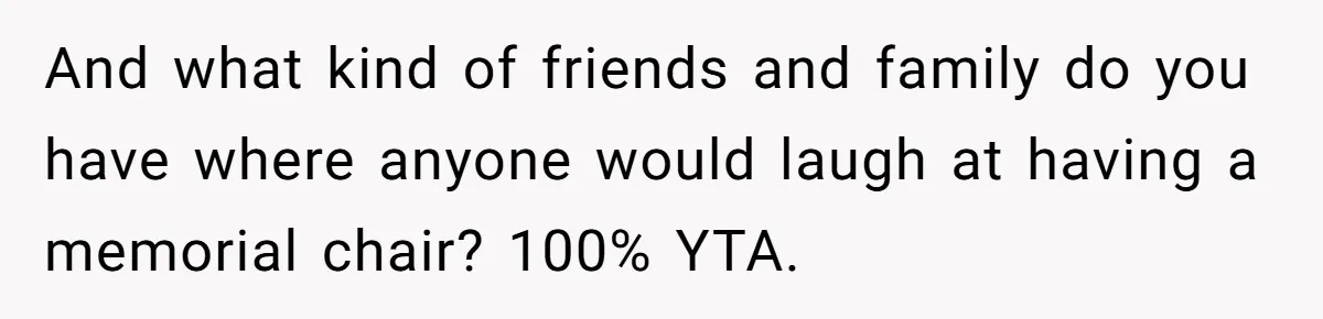 Fiancé Asks For A Seat For His Deceased Son At Their Wedding, Bride Tells Him To 'Get Over Himself' And what kind of friends and family do you have where anyone would laugh at having a memorial chair? 100% YTA.