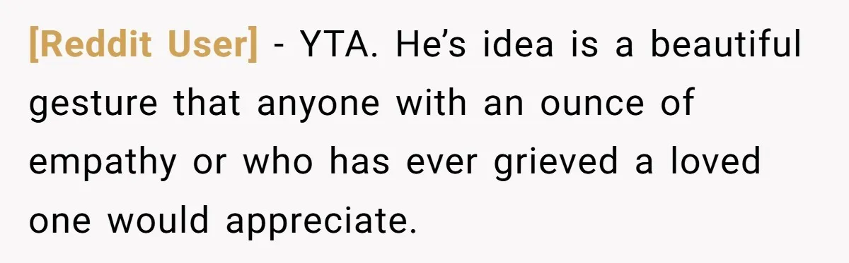 [Reddit User] − YTA. He’s idea is a beautiful gesture that anyone with an ounce of empathy or who has ever grieved a loved one would appreciate.
