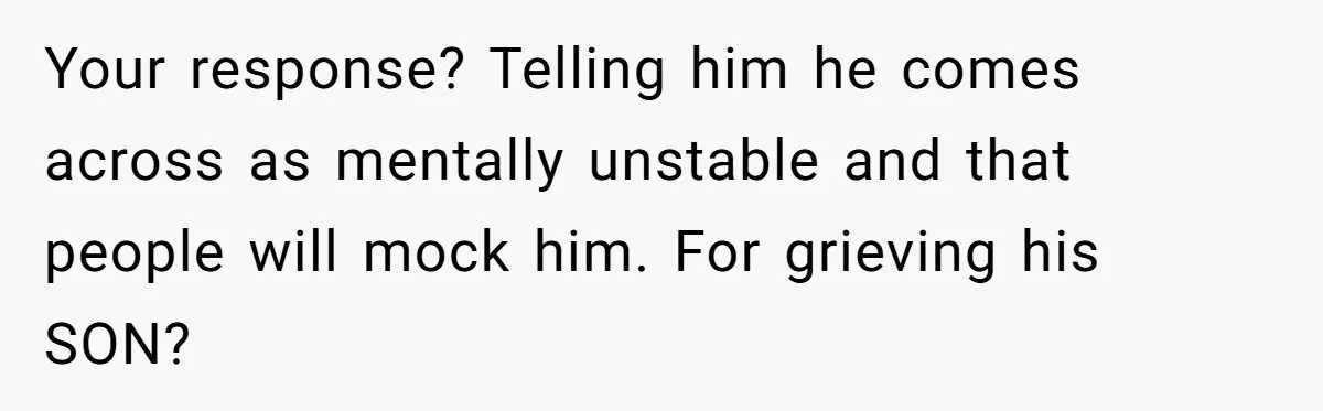 Fiancé Asks For A Seat For His Deceased Son At Their Wedding, Bride Tells Him To 'Get Over Himself' Your response? Telling him he comes across as mentally unstable and that people will mock him. For grieving his SON?