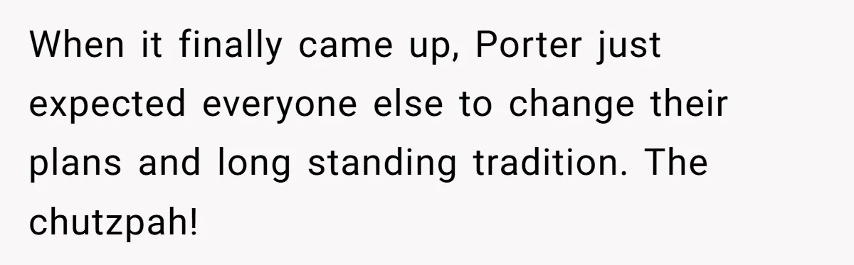 Son Wanted Mom To Cancel A 40-Year Tradition For His New Girlfriend, Her Answer Went Viral When it finally came up, Porter just expected everyone else to change their plans and long standing tradition. The chutzpah!