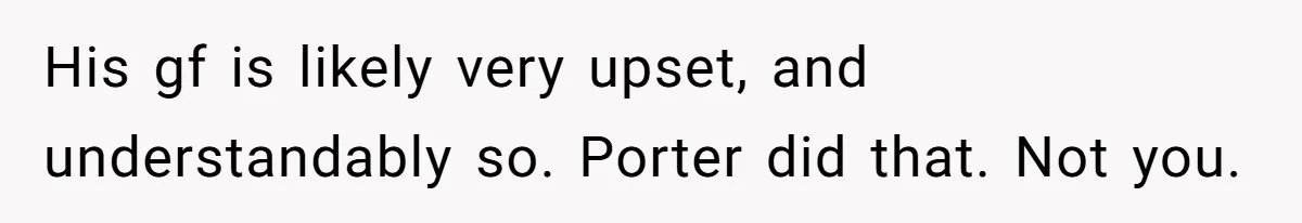Son Wanted Mom To Cancel A 40-Year Tradition For His New Girlfriend, Her Answer Went Viral His gf is likely very upset, and understandably so. Porter did that. Not you.
