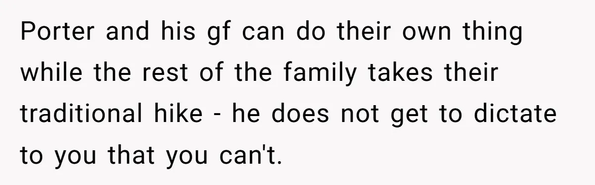 Son Wanted Mom To Cancel A 40-Year Tradition For His New Girlfriend, Her Answer Went Viral Porter and his gf can do their own thing while the rest of the family takes their traditional hike - he does not get to dictate to you that you...