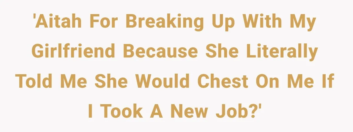 Girlfriend Wants To Cheat If He Takes A Dream Job, He Breaks Up With Her On The Spot 'AITAH for breaking up with my girlfriend because she literally told me she would chest on me if I took a new job?'