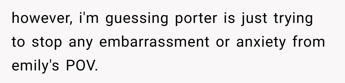 Son Wanted Mom To Cancel A 40-Year Tradition For His New Girlfriend, Her Answer Went Viral however, i'm guessing porter is just trying to stop any embarrassment or anxiety from emily's POV.