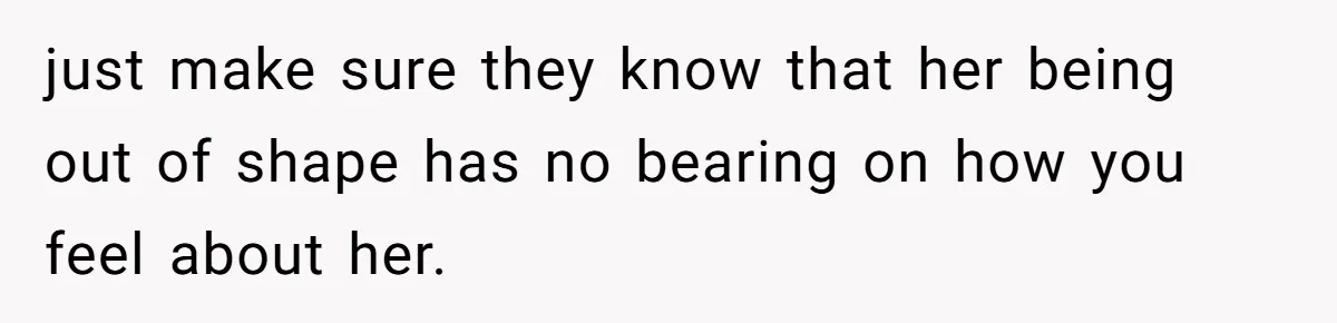 Son Wanted Mom To Cancel A 40-Year Tradition For His New Girlfriend, Her Answer Went Viral just make sure they know that her being out of shape has no bearing on how you feel about her.