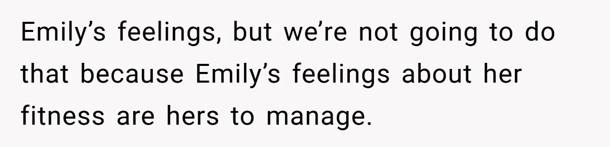 Son Wanted Mom To Cancel A 40-Year Tradition For His New Girlfriend, Her Answer Went Viral Emily’s feelings, but we’re not going to do that because Emily’s feelings about her fitness are hers to manage.
