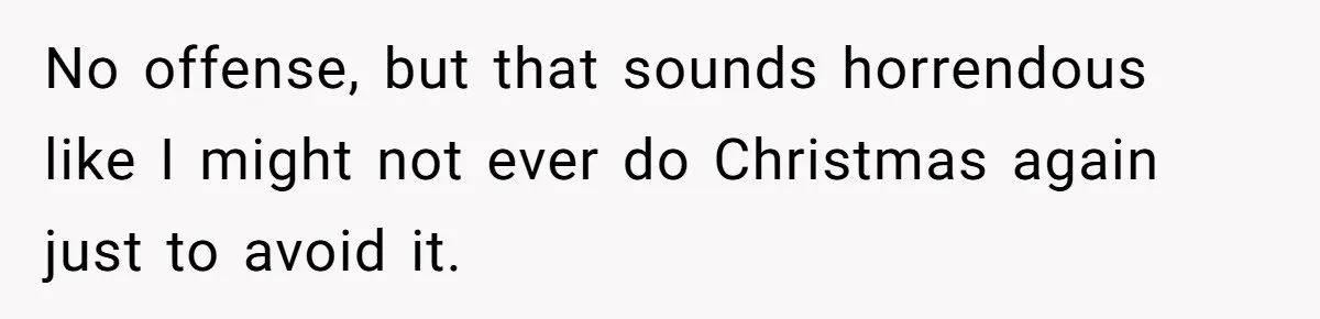 Son Wanted Mom To Cancel A 40-Year Tradition For His New Girlfriend, Her Answer Went Viral No offense, but that sounds horrendous like I might not ever do Christmas again just to avoid it.