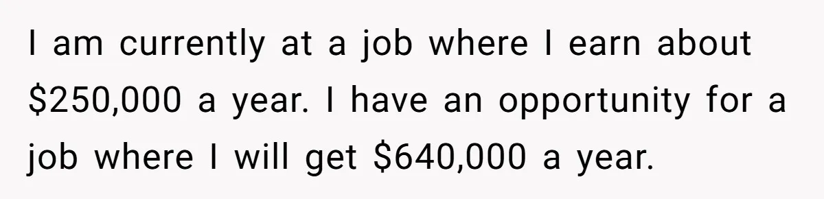 Girlfriend Wants To Cheat If He Takes A Dream Job, He Breaks Up With Her On The Spot I am currently at a job where I earn about $250,000 a year. I have an opportunity for a job where I will get $640,000 a year.