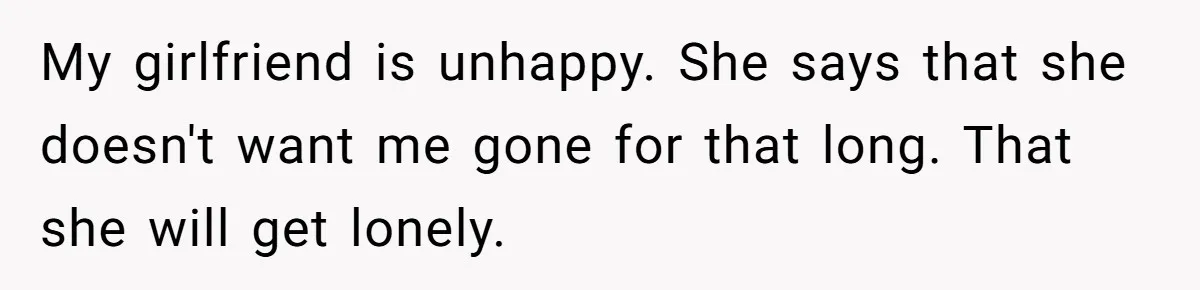 Girlfriend Wants To Cheat If He Takes A Dream Job, He Breaks Up With Her On The Spot My girlfriend is unhappy. She says that she doesn't want me gone for that long. That she will get lonely.