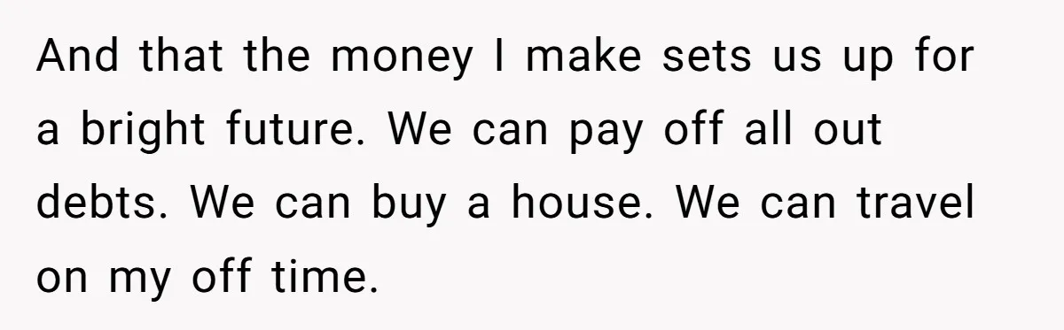 Girlfriend Wants To Cheat If He Takes A Dream Job, He Breaks Up With Her On The Spot And that the money I make sets us up for a bright future. We can pay off all out debts. We can buy a house. We can travel on my...
