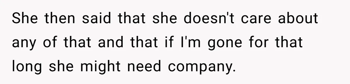 Girlfriend Wants To Cheat If He Takes A Dream Job, He Breaks Up With Her On The Spot She then said that she doesn't care about any of that and that if I'm gone for that long she might need company.