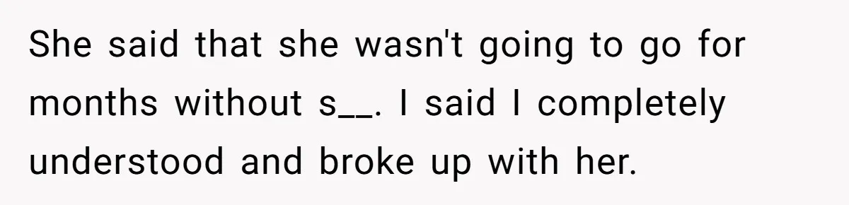 Girlfriend Wants To Cheat If He Takes A Dream Job, He Breaks Up With Her On The Spot She said that she wasn't going to go for months without s__. I said I completely understood and broke up with her.