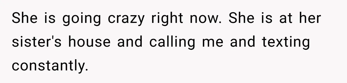 Girlfriend Wants To Cheat If He Takes A Dream Job, He Breaks Up With Her On The Spot She is going crazy right now. She is at her sister's house and calling me and texting constantly.