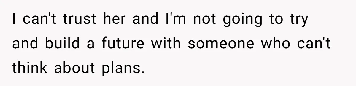 Girlfriend Wants To Cheat If He Takes A Dream Job, He Breaks Up With Her On The Spot I can't trust her and I'm not going to try and build a future with someone who can't think about plans.