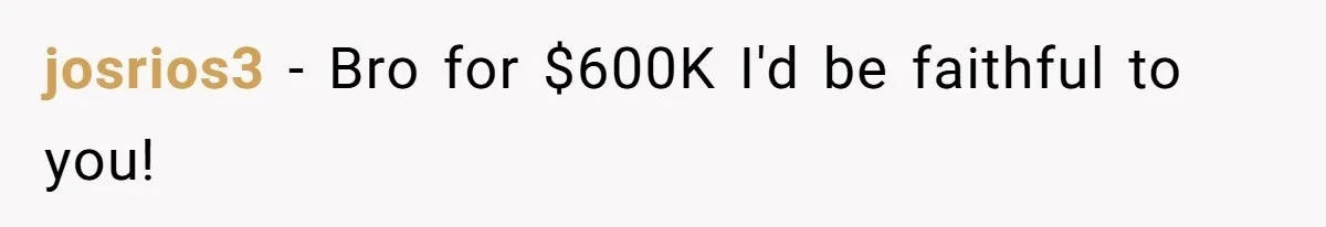 Girlfriend Wants To Cheat If He Takes A Dream Job, He Breaks Up With Her On The Spot josrios3 − Bro for $600K I'd be faithful to you!