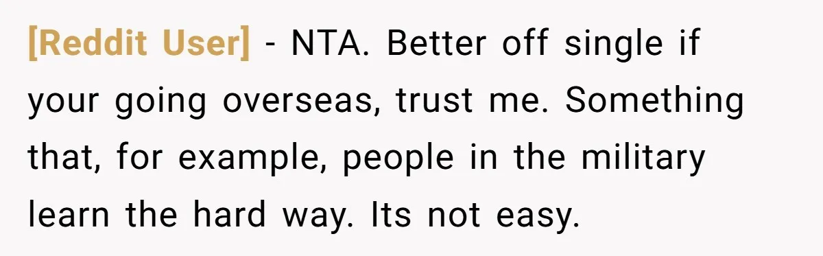 [Reddit User] − NTA. Better off single if your going overseas, trust me. Something that, for example, people in the military learn the hard way. Its not easy.