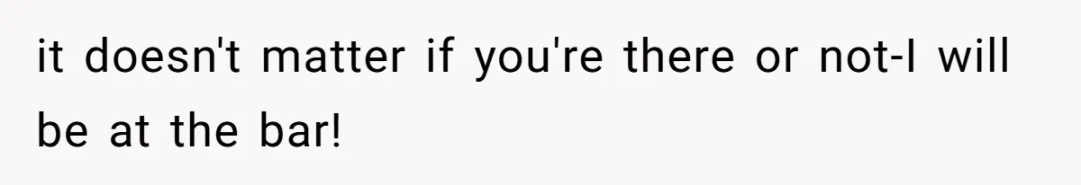 Girlfriend Wants To Cheat If He Takes A Dream Job, He Breaks Up With Her On The Spot it doesn't matter if you're there or not-I will be at the bar!