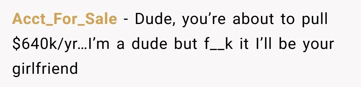 Girlfriend Wants To Cheat If He Takes A Dream Job, He Breaks Up With Her On The Spot Acct_For_Sale − Dude, you’re about to pull $640k/yr…I’m a dude but f__k it I’ll be your girlfriend