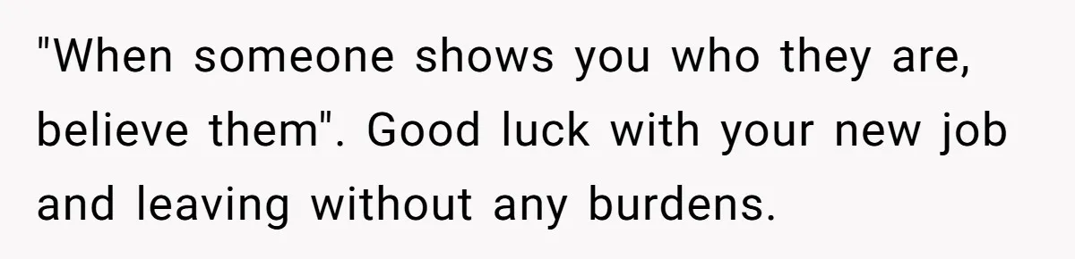 Girlfriend Wants To Cheat If He Takes A Dream Job, He Breaks Up With Her On The Spot "When someone shows you who they are, believe them". Good luck with your new job and leaving without any burdens.