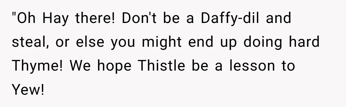 He Built a Pun Filled Garden "Wall of Shame" and Now the Whole Neighborhood Is Mad "Oh Hay there! Don't be a Daffy-dil and steal, or else you might end up doing hard Thyme! We hope Thistle be a lesson to Yew!