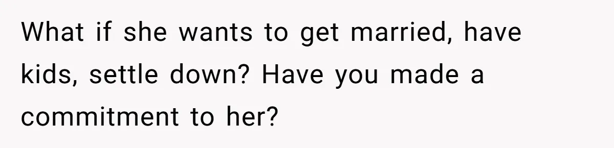 Girlfriend Wants To Cheat If He Takes A Dream Job, He Breaks Up With Her On The Spot What if she wants to get married, have kids, settle down? Have you made a commitment to her?