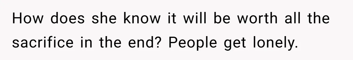 Girlfriend Wants To Cheat If He Takes A Dream Job, He Breaks Up With Her On The Spot How does she know it will be worth all the sacrifice in the end? People get lonely.