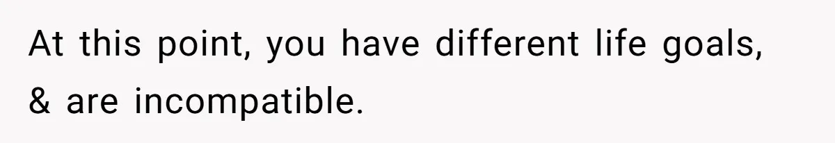Girlfriend Wants To Cheat If He Takes A Dream Job, He Breaks Up With Her On The Spot At this point, you have different life goals, & are incompatible.