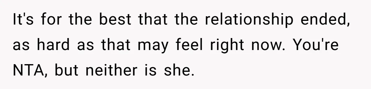 Girlfriend Wants To Cheat If He Takes A Dream Job, He Breaks Up With Her On The Spot It's for the best that the relationship ended, as hard as that may feel right now. You're NTA, but neither is she.
