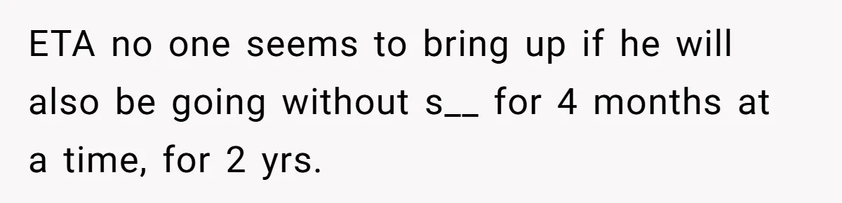 Girlfriend Wants To Cheat If He Takes A Dream Job, He Breaks Up With Her On The Spot ETA no one seems to bring up if he will also be going without s__ for 4 months at a time, for 2 yrs.