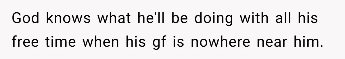 Girlfriend Wants To Cheat If He Takes A Dream Job, He Breaks Up With Her On The Spot God knows what he'll be doing with all his free time when his gf is nowhere near him.