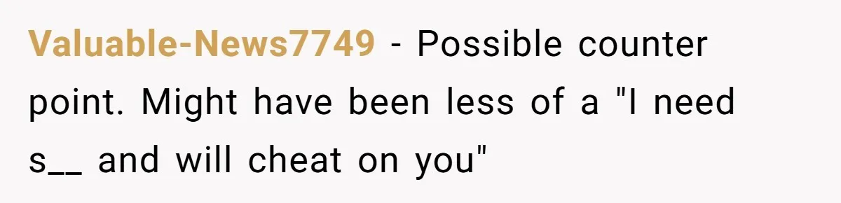 Girlfriend Wants To Cheat If He Takes A Dream Job, He Breaks Up With Her On The Spot Valuable-News7749 − Possible counter point. Might have been less of a "I need s__ and will cheat on you"