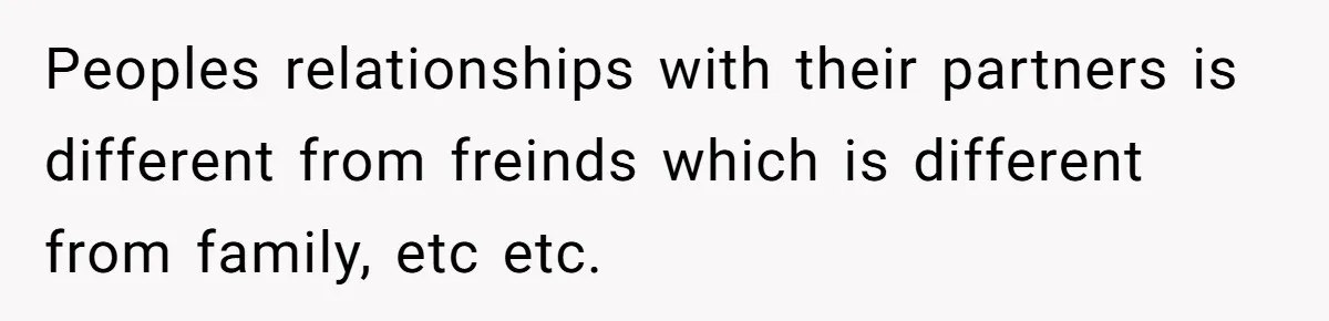 Girlfriend Wants To Cheat If He Takes A Dream Job, He Breaks Up With Her On The Spot Peoples relationships with their partners is different from freinds which is different from family, etc etc.