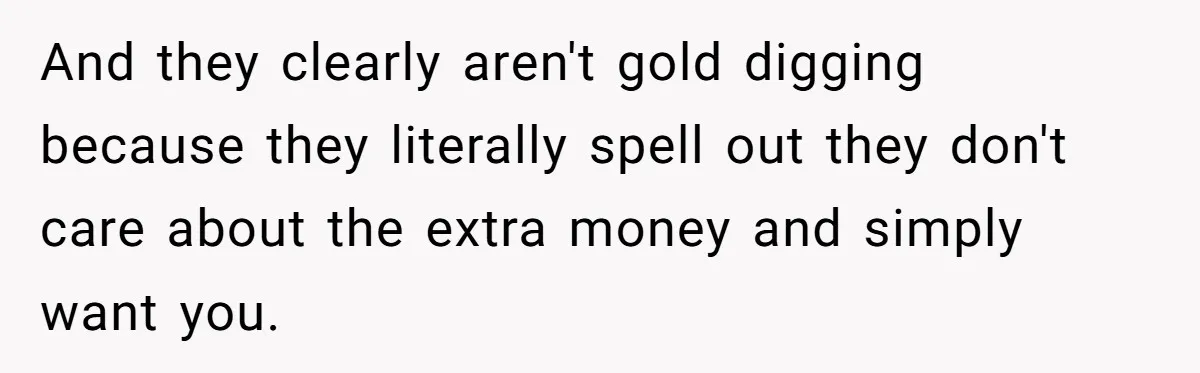 Girlfriend Wants To Cheat If He Takes A Dream Job, He Breaks Up With Her On The Spot And they clearly aren't gold digging because they literally spell out they don't care about the extra money and simply want you.