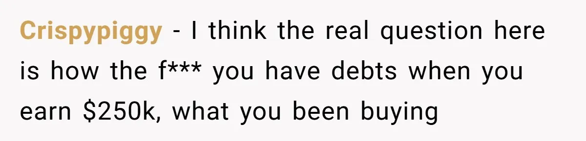 Girlfriend Wants To Cheat If He Takes A Dream Job, He Breaks Up With Her On The Spot Crispypiggy − I think the real question here is how the f*** you have debts when you earn $250k, what you been buying
