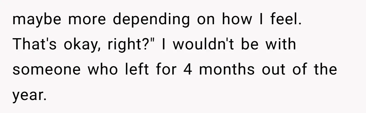 Girlfriend Wants To Cheat If He Takes A Dream Job, He Breaks Up With Her On The Spot maybe more depending on how I feel. That's okay, right?" I wouldn't be with someone who left for 4 months out of the year.