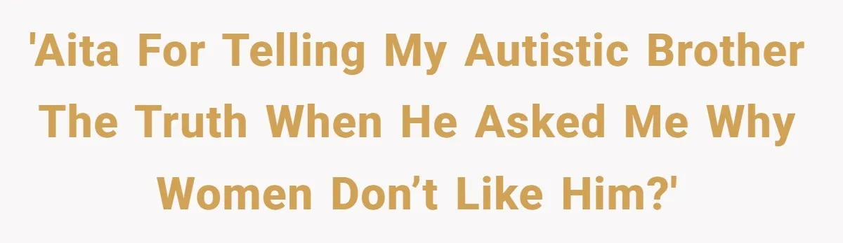 Sister Tells Her Autistic Brother Why Women Don’t Date Him - and Now the Family Says She “Ruined His Confidence” 'AITA for telling my autistic brother the truth when he asked me why women don’t like him?'