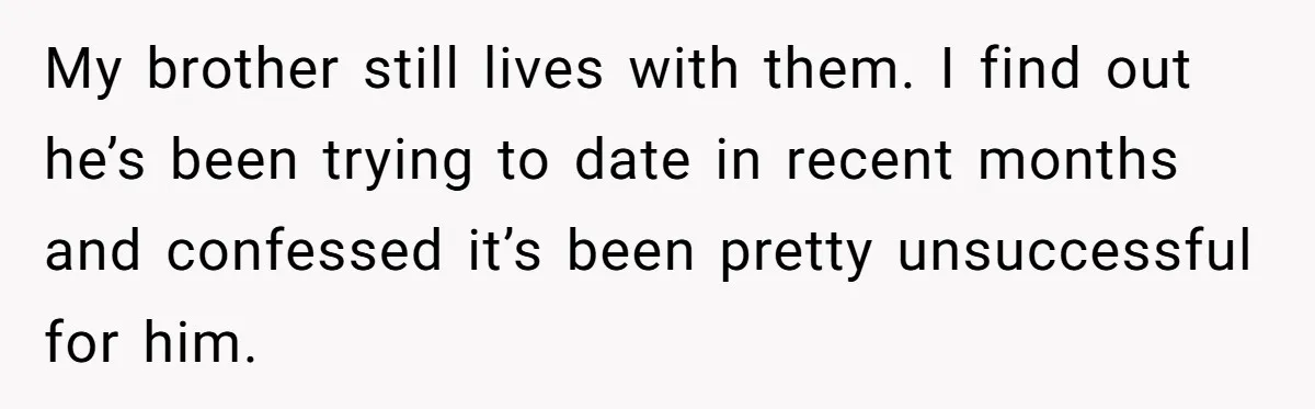 Sister Tells Her Autistic Brother Why Women Don’t Date Him - and Now the Family Says She “Ruined His Confidence” My brother still lives with them. I find out he’s been trying to date in recent months and confessed it’s been pretty unsuccessful for him.