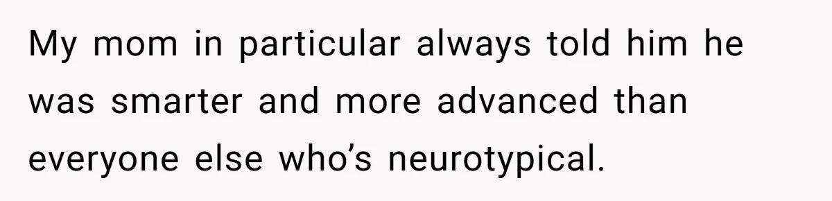 Sister Tells Her Autistic Brother Why Women Don’t Date Him - and Now the Family Says She “Ruined His Confidence” My mom in particular always told him he was smarter and more advanced than everyone else who’s neurotypical.