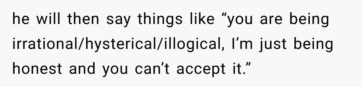 Sister Tells Her Autistic Brother Why Women Don’t Date Him - and Now the Family Says She “Ruined His Confidence” he will then say things like “you are being irrational/hysterical/illogical, I’m just being honest and you can’t accept it.”