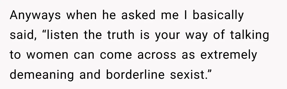 Sister Tells Her Autistic Brother Why Women Don’t Date Him - and Now the Family Says She “Ruined His Confidence” Anyways when he asked me I basically said, “listen the truth is your way of talking to women can come across as extremely demeaning and borderline sexist.”