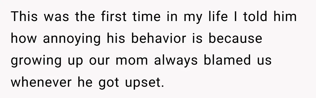 Sister Tells Her Autistic Brother Why Women Don’t Date Him - and Now the Family Says She “Ruined His Confidence” This was the first time in my life I told him how annoying his behavior is because growing up our mom always blamed us whenever he got upset.