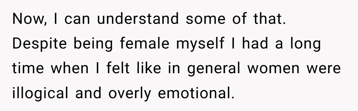 Sister Tells Her Autistic Brother Why Women Don’t Date Him - and Now the Family Says She “Ruined His Confidence” Now, I can understand some of that. Despite being female myself I had a long time when I felt like in general women were illogical and overly emotional.