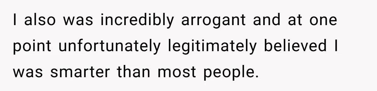 Sister Tells Her Autistic Brother Why Women Don’t Date Him - and Now the Family Says She “Ruined His Confidence” I also was incredibly arrogant and at one point unfortunately legitimately believed I was smarter than most people.