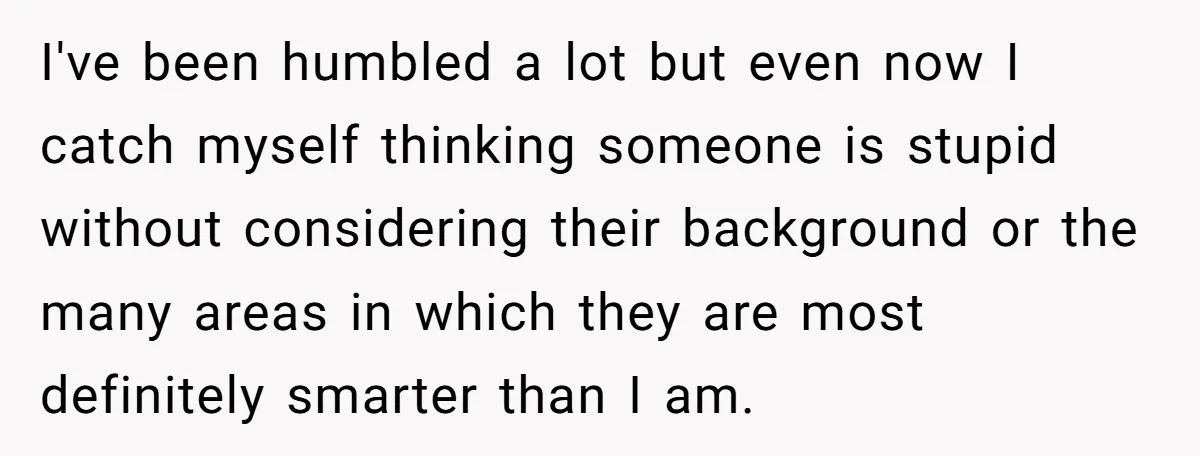 Sister Tells Her Autistic Brother Why Women Don’t Date Him - and Now the Family Says She “Ruined His Confidence” I've been humbled a lot but even now I catch myself thinking someone is stupid without considering their background or the many areas in which they are most definitely smarter...