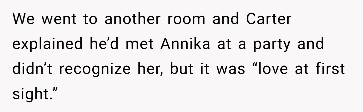 Sister Exposes Brother's Fiancée As Former High School Bully During Festive Family Engagement Party We went to another room and Carter explained he’d met Annika at a party and didn’t recognize her, but it was “love at first sight.”