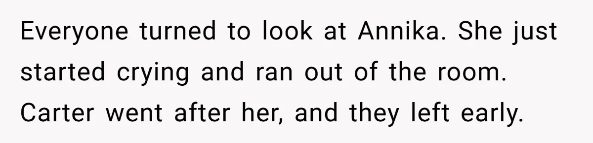 Sister Exposes Brother's Fiancée As Former High School Bully During Festive Family Engagement Party Everyone turned to look at Annika. She just started crying and ran out of the room. Carter went after her, and they left early.