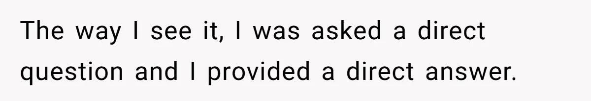 Sister Exposes Brother's Fiancée As Former High School Bully During Festive Family Engagement Party The way I see it, I was asked a direct question and I provided a direct answer.