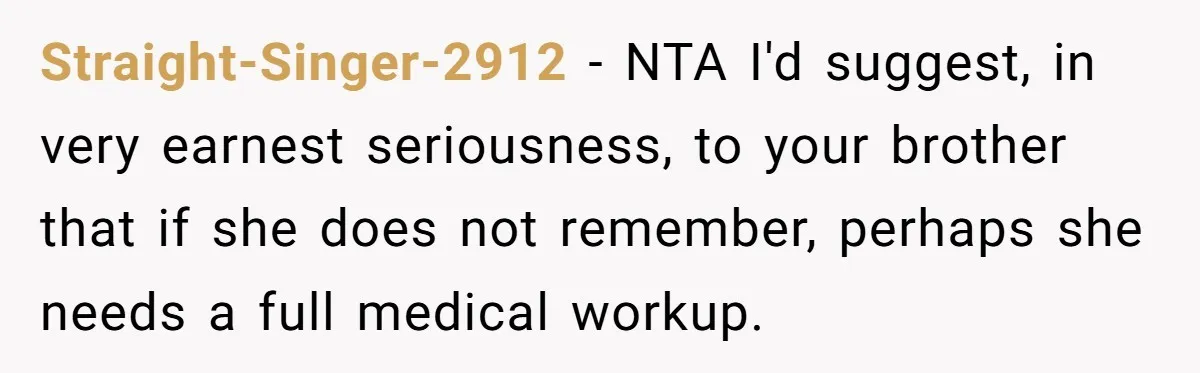 Sister Exposes Brother's Fiancée As Former High School Bully During Festive Family Engagement Party Straight-Singer-2912 − NTA I'd suggest, in very earnest seriousness, to your brother that if she does not remember, perhaps she needs a full medical workup.