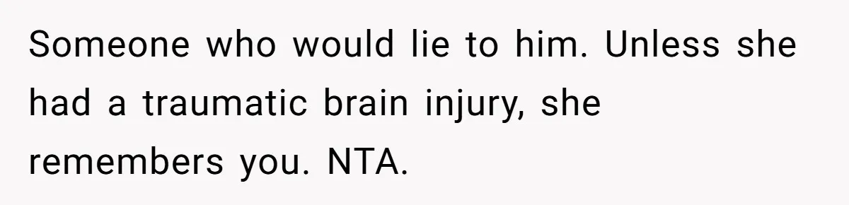 Sister Exposes Brother's Fiancée As Former High School Bully During Festive Family Engagement Party Someone who would lie to him. Unless she had a traumatic brain injury, she remembers you. NTA.